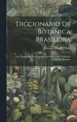 Diccionario de botanica brasileira; ou, Compendio dos vegetaes do Brasil, tanto indigenas como acclimados; 1