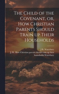 bokomslag The Child of the Covenant, or, How Christian Parents Should Train up Their Households