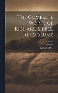 bokomslag The Complete Works of Richard Sibbes, D.D. Volume; Volume 6