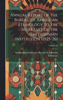 Smithsonian Institution Bureau of Am - Annual Report of the Bureau of American Ethnology to the Secretary of the Smithsonian Institution (1925-26); Volume 43, Inbunden