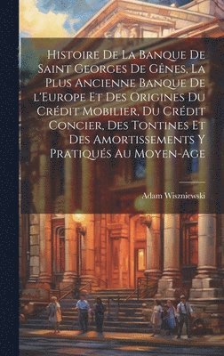 Histoire de la Banque de Saint Georges de Gnes, la plus ancienne banque de l'Europe et des origines du crdit mobilier, du crdit concier, des tontines et des amortissements y pratiqus au 1