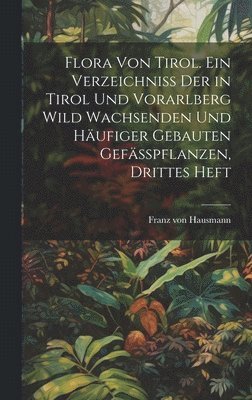 Flora von Tirol. Ein Verzeichniss der in Tirol und Vorarlberg wild wachsenden und hufiger gebauten Gefsspflanzen, Drittes Heft 1