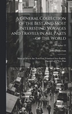 John Pinkerton - General Collection of the Best and Most Interesting Voyages and Travels in all Parts of the World; Many of Which are now First Translated Into English. Digested on a new Plan; Volume 12, Inbunden