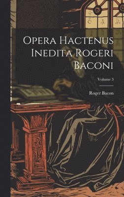 Opera hactenus inedita Rogeri Baconi; Volume 3 1