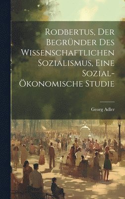 Georg Adler - Rodbertus, der Begründer des wissenschaftlichen Sozialismus, eine sozial-ökonomische Studie, Inbunden