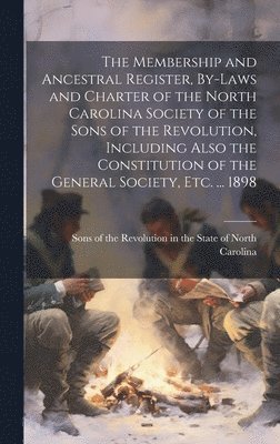 Membership and Ancestral Register, By-laws and Charter of the North Carolina Society of the Sons of the Revolution, Including Also the Constitution of the General Society, etc. ... 1898