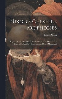 bokomslag Nixon's Cheshire Prophecies; Reprinted and Edited From the Best Sources, and Including a Copy of the Prophecy From an Unpublished Manuscript