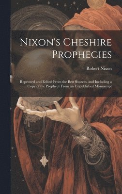 bokomslag Nixon's Cheshire Prophecies; Reprinted and Edited From the Best Sources, and Including a Copy of the Prophecy From an Unpublished Manuscript