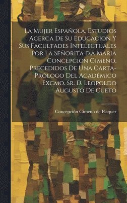 mujer española, estudios acerca de su educacion y sus facultades intelectuales por la señorita d.a Maria Concepcion Gimeno, precedidos de una carta-prólogo del académico excmo. sr. d. Leopoldo Augusto de Cueto