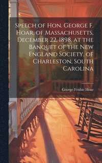 bokomslag Speech of Hon. George F. Hoar, of Massachusetts, December 22, 1898, at the Banquet of the New England Society, of Charleston, South Carolina