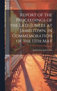 bokomslag Report of the Proceedings of the Late Jubilee at Jamestown, in Commemoration of the 13th May