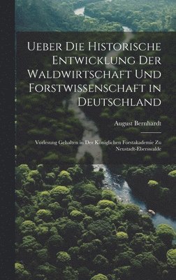 August Bernhardt - Ueber die historische Entwicklung der Waldwirtschaft und Forstwissenschaft in Deutschland; Vorlesung gehalten in der Königlichen Forstakademie zu Neustadt-Eberswalde, Inbunden