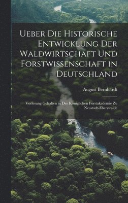 Ueber die historische Entwicklung der Waldwirtschaft und Forstwissenschaft in Deutschland; Vorlesung gehalten in der Kniglichen Forstakademie zu Neustadt-Eberswalde 1