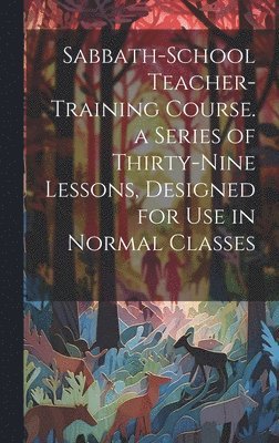 Sabbath-school Teacher-training Course. a Series of Thirty-nine Lessons, Designed for use in Normal Classes 1