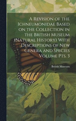 A Revision of the Ichneumonidae Based on the Collection in the British Museum (Natural History) With Descriptions of new Genera and Species Volume pts. 3 1