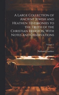 Large Collection of Ancient Jewish and Heathen Testimonies to the Truth of the Christian Religion, With Notes and Observations; Volume 1