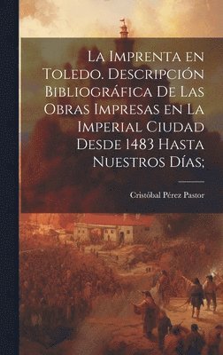 imprenta en Toledo. Descripción bibliográfica de las obras impresas en la imperial ciudad desde 1483 hasta nuestros días;