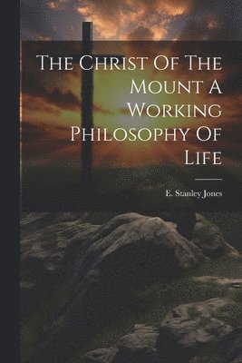 Christ Of The Mount A Working Philosophy Of Life