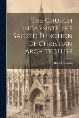 Rudolf Schwarz - Church Incarnate The Sacred Function Of Christian Architecture, Häftad
