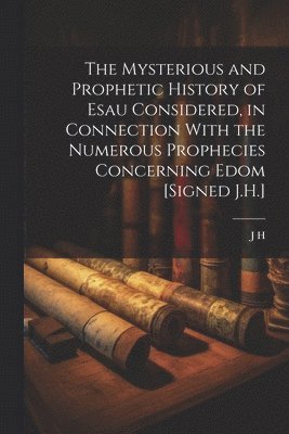 bokomslag The Mysterious and Prophetic History of Esau Considered, in Connection With the Numerous Prophecies Concerning Edom [Signed J.H.]