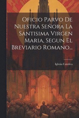 Iglesia Catolica - Oficio Parvo De Nuestra Señora La Santisima Virgen Maria, Segun El Breviario Romano..., Häftad