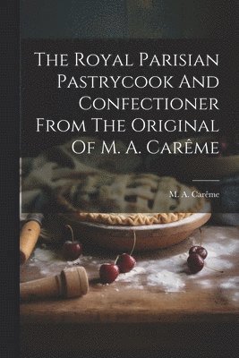 bokomslag The Royal Parisian Pastrycook And Confectioner From The Original Of M. A. Carme