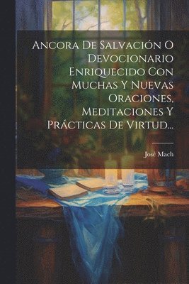 Ancora De Salvación O Devocionario Enriquecido Con Muchas Y Nuevas Oraciones, Meditaciones Y Prácticas De Virtud...