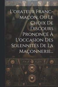 bokomslag L'orateur Franc-maon, Ou Le Choix De Discours Prononc  L'occasion Des Solennits De La Maonnerie...