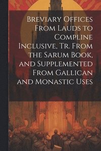 bokomslag Breviary Offices From Lauds to Compline Inclusive, Tr. From the Sarum Book, and Supplemented From Gallican and Monastic Uses