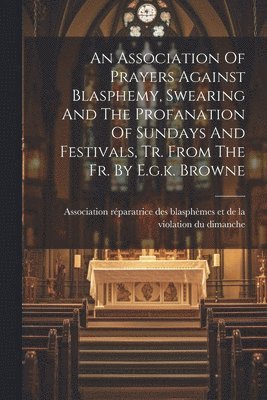 Association Of Prayers Against Blasphemy, Swearing And The Profanation Of Sundays And Festivals, Tr. From The Fr. By E.g.k. Browne, Häftad