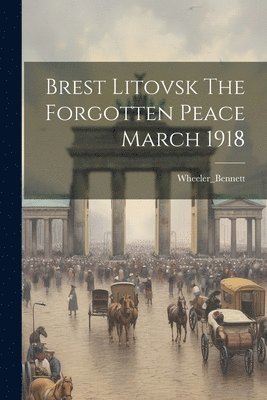 Brest Litovsk The Forgotten Peace March 1918 1