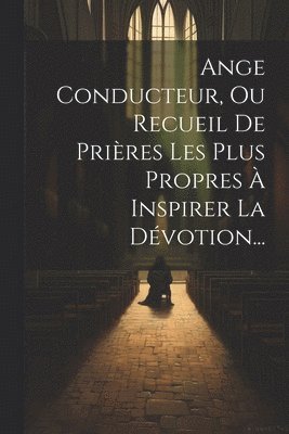 Ange Conducteur, Ou Recueil De Prires Les Plus Propres  Inspirer La Dvotion... 1