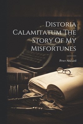 Peter Abelard - Distoria Calamitatum The Story Of My Misfortunes, Häftad