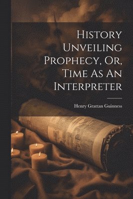 bokomslag History Unveiling Prophecy, Or, Time As An Interpreter