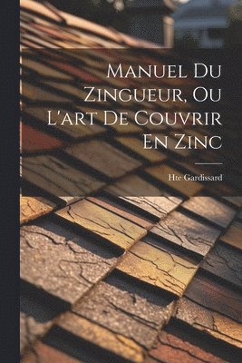 Manuel Du Zingueur, Ou L'art De Couvrir En Zinc 1