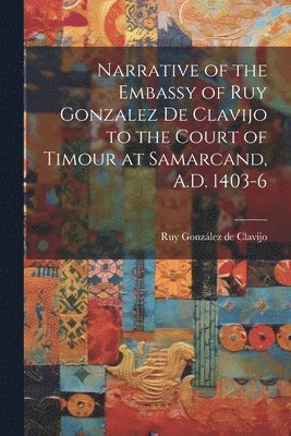 Narrative of the Embassy of Ruy Gonzalez de Clavijo to the Court of Timour at Samarcand, A.D. 1403-6 1