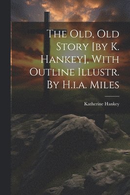 The Old, Old Story [by K. Hankey], With Outline Illustr. By H.i.a. Miles 1