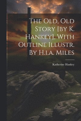 Old, Old Story [by K. Hankey], With Outline Illustr. By H.i.a. Miles