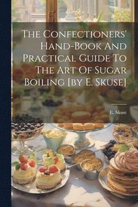 bokomslag Confectioners' Hand-book And Practical Guide To The Art Of Sugar Boiling [by E. Skuse]