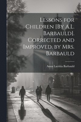 Anna Laetitia Barbauld - Lessons for Children [By A.L. Barbauld]. Corrected and Improved. by Mrs. Barbauld, Häftad