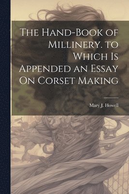 bokomslag The Hand-Book of Millinery. to Which Is Appended an Essay On Corset Making