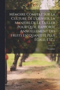 bokomslag Mmoire Complet Sur La Culture De L'olivier, La Manire De Le Tailler Pour Qu'il Rapporte Annuellement Des Fruits En Quantit Plus gale, Etc...