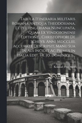 Tabula Itineraria Militaris Romana Antiqua Theodosiana, Et Peutingeriana Nuncupata, Quam Ex Vindobonensi Editione... Christophori De Scheyb. Anni Mdccliii, Accurate Descripsit, Manu Sua In Aes 1