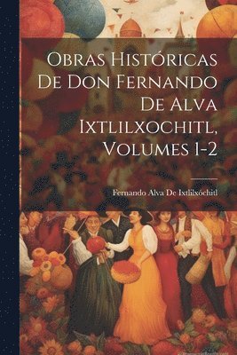 Obras Histricas De Don Fernando De Alva Ixtlilxochitl, Volumes 1-2 1