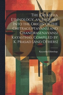 The Kayastha Ethnology, an Enquiry Into the Origin of the Chitraguptavansi and Chandrasenavansi Kayasthas, Compiled by K. Prasad [And Others] 1