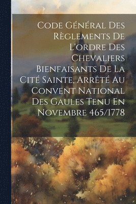 bokomslag Code Général Des Règlements De L'ordre Des Chevaliers Bienfaisants De La Cité Sainte, Arrêté Au Convent National Des Gaules Tenu En Novembre 465/1778