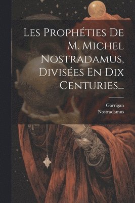 Les Prophties De M. Michel Nostradamus, Divises En Dix Centuries... 1