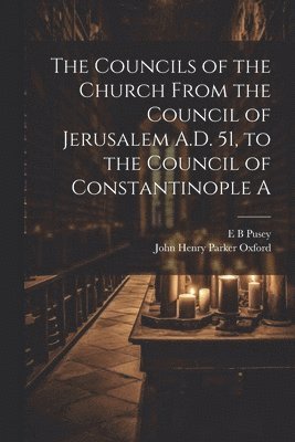 The Councils of the Church From the Council of Jerusalem A.D. 51, to the Council of Constantinople A 1