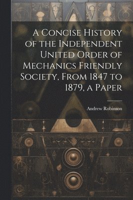 Concise History of the Independent United Order of Mechanics Friendly Society, From 1847 to 1879, a Paper