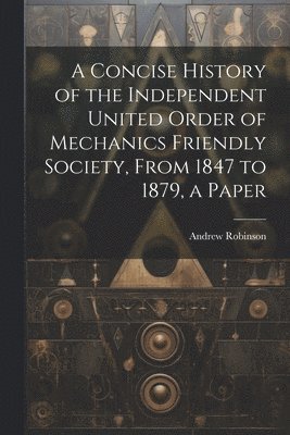 A Concise History of the Independent United Order of Mechanics Friendly Society, From 1847 to 1879, a Paper 1